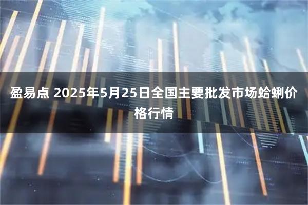 盈易点 2025年5月25日全国主要批发市场蛤蜊价格行情