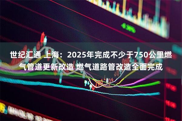 世纪汇通 上海：2025年完成不少于750公里燃气管道更新改造 燃气道路管改造全面完成