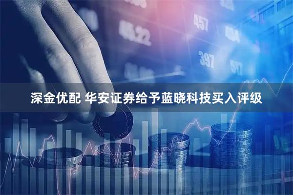 深金优配 华安证券给予蓝晓科技买入评级