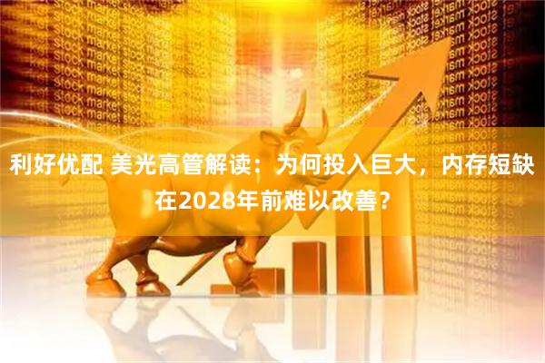 利好优配 美光高管解读：为何投入巨大，内存短缺在2028年前难以改善？