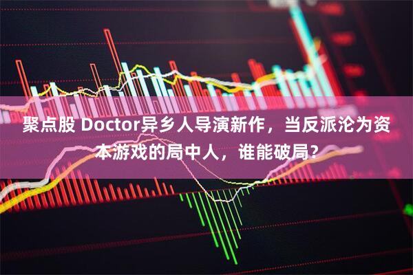 聚点股 Doctor异乡人导演新作，当反派沦为资本游戏的局中人，谁能破局？