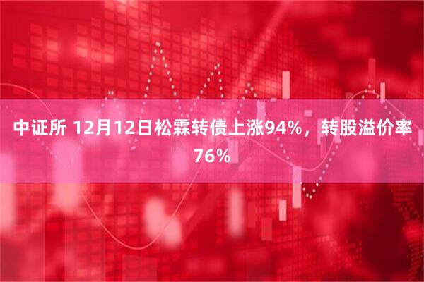 中证所 12月12日松霖转债上涨94%，转股溢价率76%