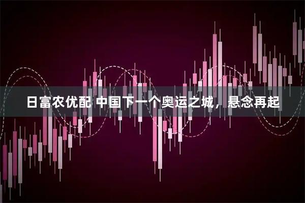 日富农优配 中国下一个奥运之城，悬念再起