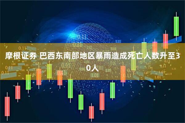 摩根证券 巴西东南部地区暴雨造成死亡人数升至30人