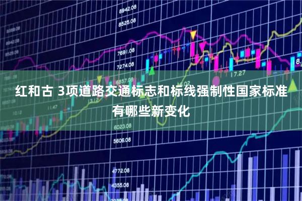 红和古 3项道路交通标志和标线强制性国家标准有哪些新变化