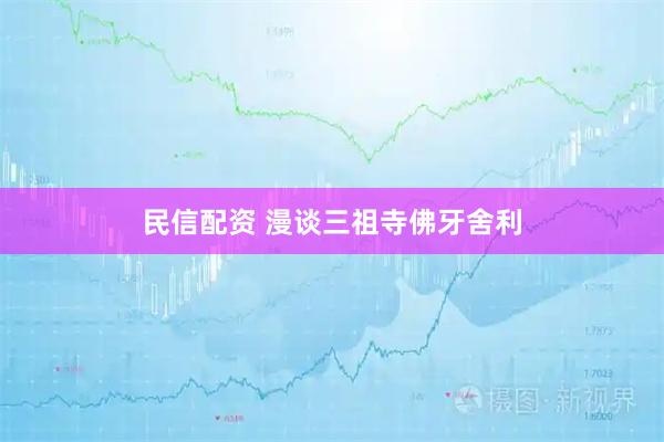 民信配资 漫谈三祖寺佛牙舍利