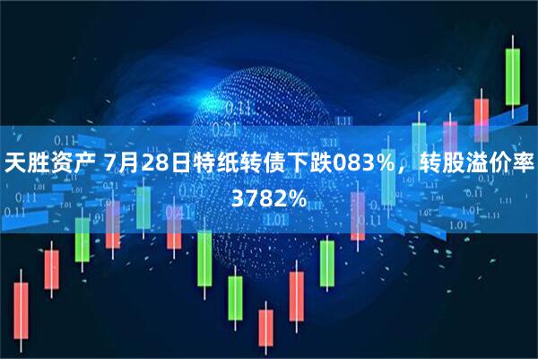 天胜资产 7月28日特纸转债下跌083%，转股溢价率3782%