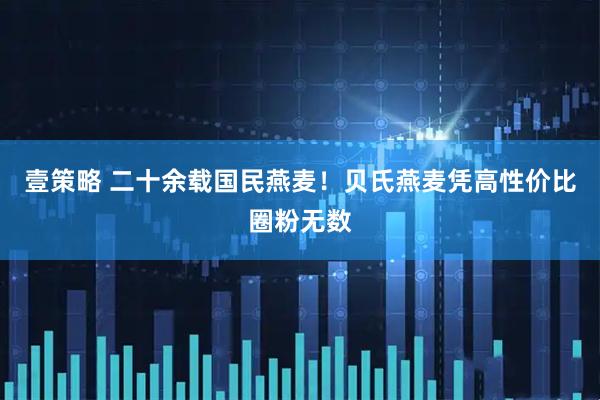 壹策略 二十余载国民燕麦！贝氏燕麦凭高性价比圈粉无数