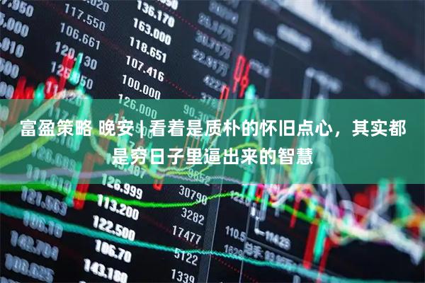 富盈策略 晚安 | 看着是质朴的怀旧点心，其实都是穷日子里逼出来的智慧