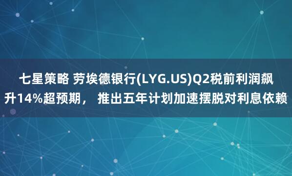 七星策略 劳埃德银行(LYG.US)Q2税前利润飙升14%超预期， 推出五年计划加速摆脱对利息依赖