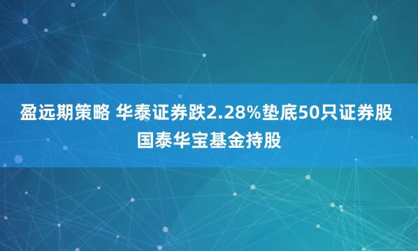 盈远期策略 华泰证券跌2.28%垫底50只证券股 国泰华宝基金持股